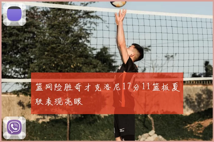 篮网险胜奇才克洛尼17分11篮板夏联表现亮眼