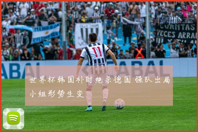 世界杯韩国补时绝杀德国 强队出局小组形势生变