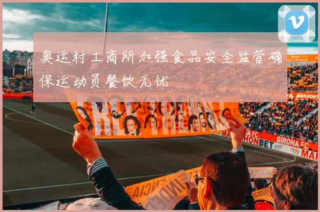 奥运村工商所加强食品安全监管确保运动员餐饮无忧