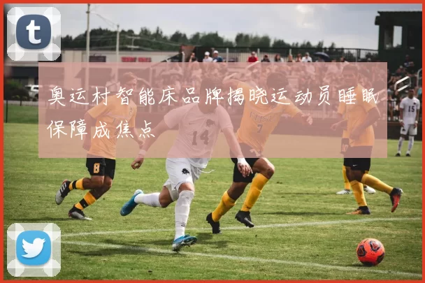 奥运村智能床品牌揭晓运动员睡眠保障成焦点