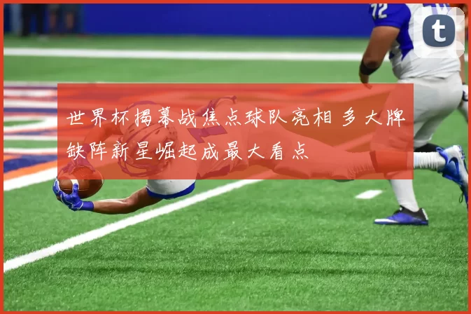 世界杯揭幕战焦点球队亮相 多大牌缺阵新星崛起成最大看点