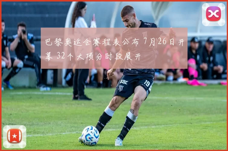 巴黎奥运会赛程表公布 7月26日开幕 32个大项分时段展开