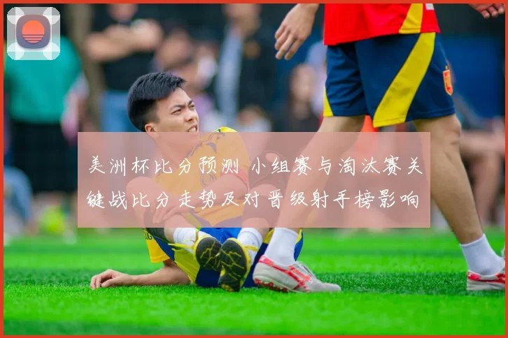 美洲杯比分预测 小组赛与淘汰赛关键战比分走势及对晋级射手榜影响解读