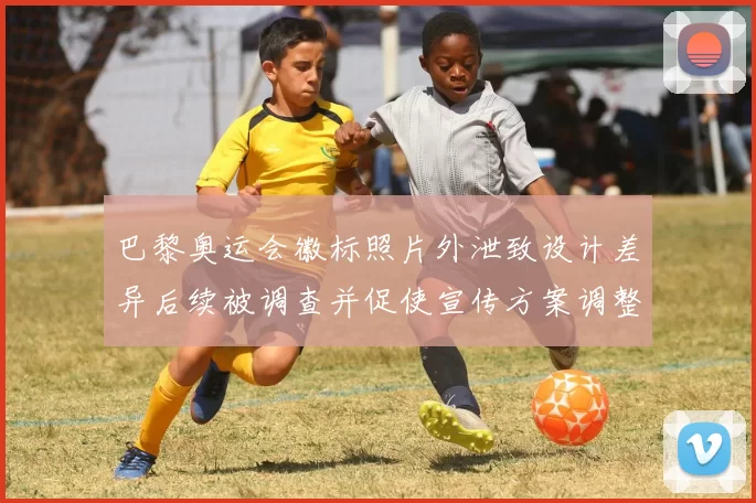 巴黎奥运会徽标照片外泄致设计差异后续被调查并促使宣传方案调整