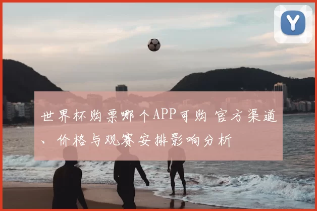 世界杯购票哪个APP可购 官方渠道、价格与观赛安排影响分析