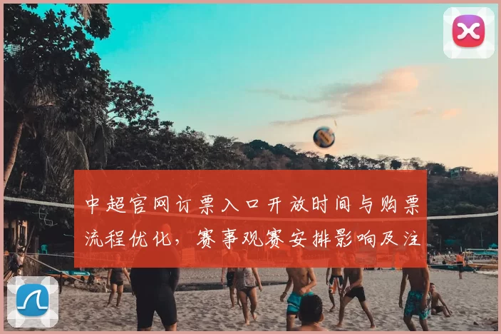 中超官网订票入口开放时间与购票流程优化，赛事观赛安排影响及注意事项梳理
