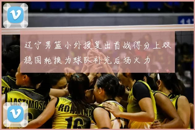 辽宁男篮小外援复出首战得分上双稳固轮换为球队补充后场火力