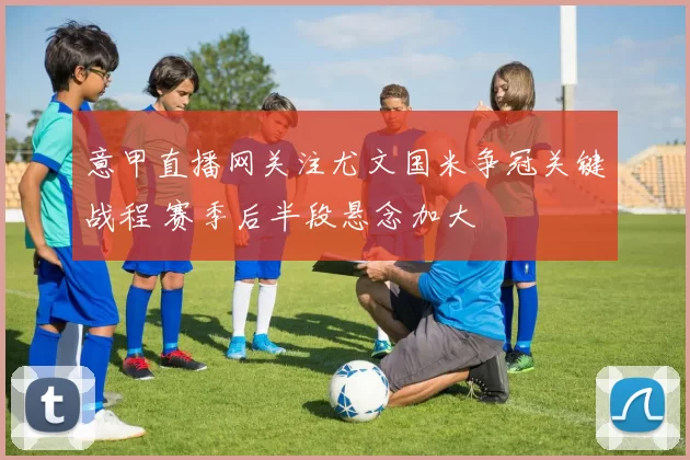 意甲直播网关注尤文国米争冠关键战程 赛季后半段悬念加大