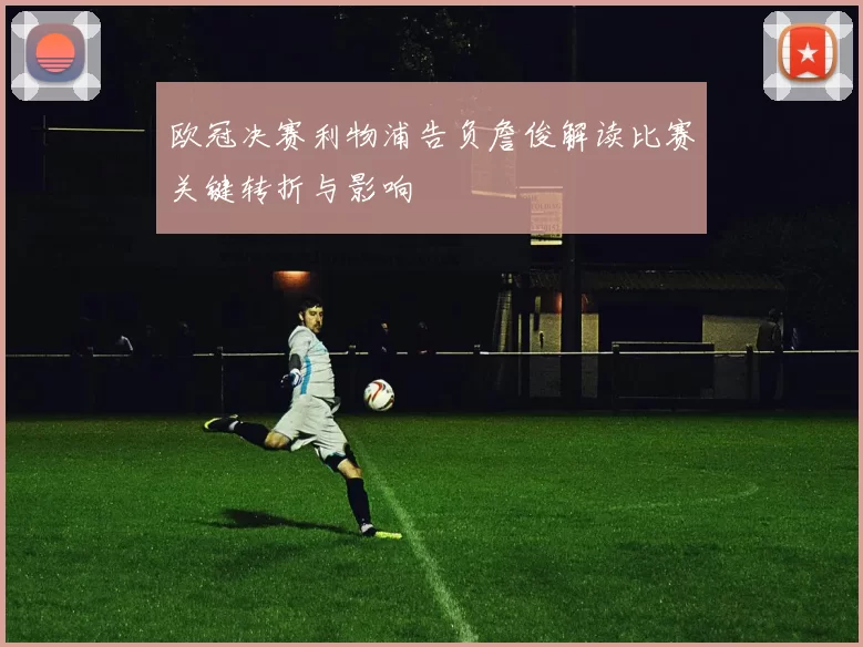 欧冠决赛利物浦告负詹俊解读比赛关键转折与影响