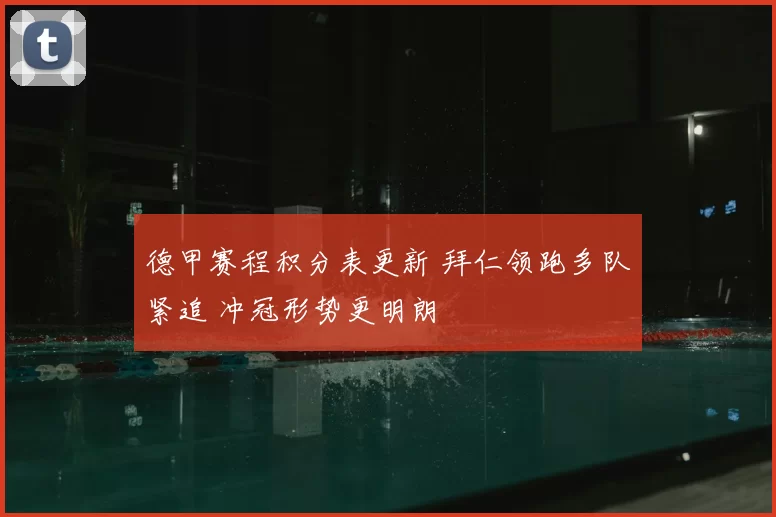 德甲赛程积分表更新 拜仁领跑多队紧追 冲冠形势更明朗