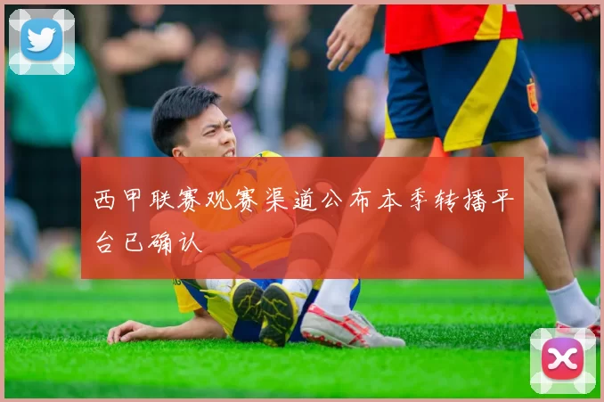 西甲联赛观赛渠道公布本季转播平台已确认