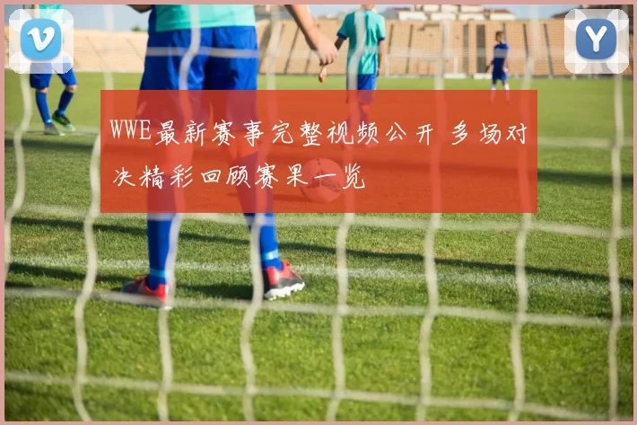 WWE最新赛事完整视频公开 多场对决精彩回顾赛果一览