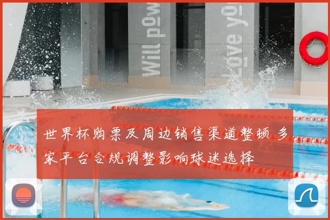 世界杯购票及周边销售渠道整顿 多家平台合规调整影响球迷选择