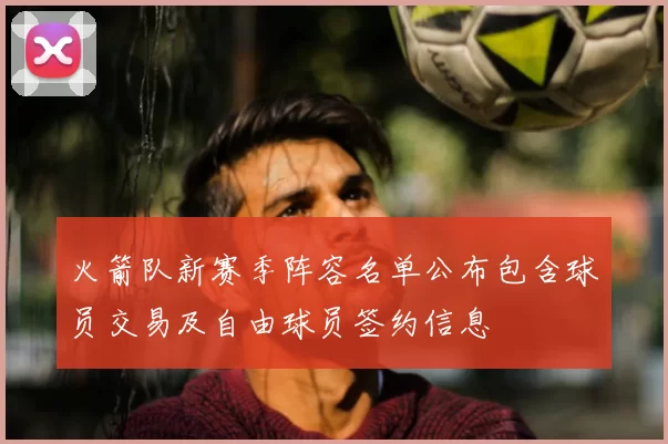 火箭队新赛季阵容名单公布包含球员交易及自由球员签约信息