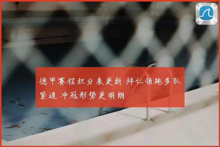 德甲赛程积分表更新 拜仁领跑多队紧追 冲冠形势更明朗