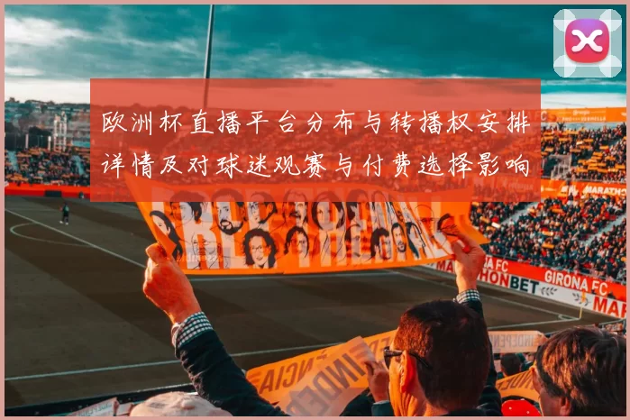 欧洲杯直播平台分布与转播权安排详情及对球迷观赛与付费选择影响
