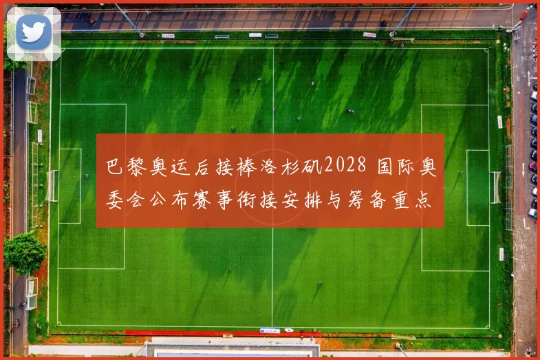 巴黎奥运后接棒洛杉矶2028 国际奥委会公布赛事衔接安排与筹备重点