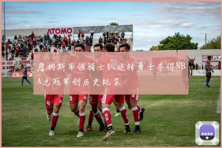 詹姆斯率领骑士队逆转勇士夺得NBA总冠军创历史纪录