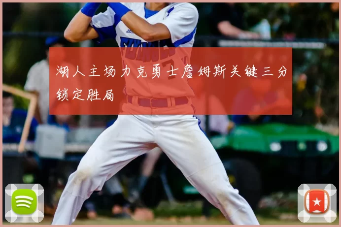 湖人主场力克勇士詹姆斯关键三分锁定胜局