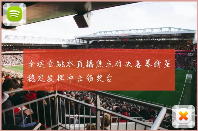 全运会跳水直播焦点对决落幕新星稳定发挥冲击领奖台