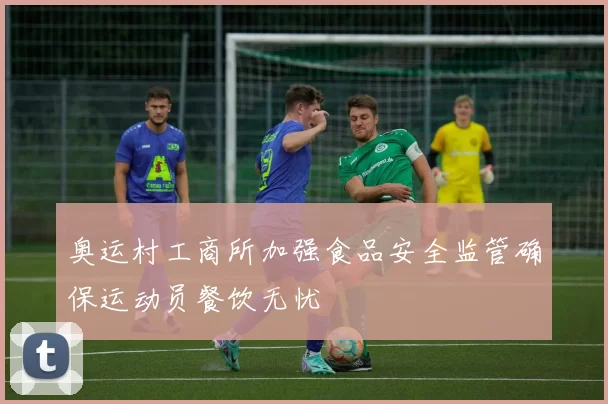 奥运村工商所加强食品安全监管确保运动员餐饮无忧
