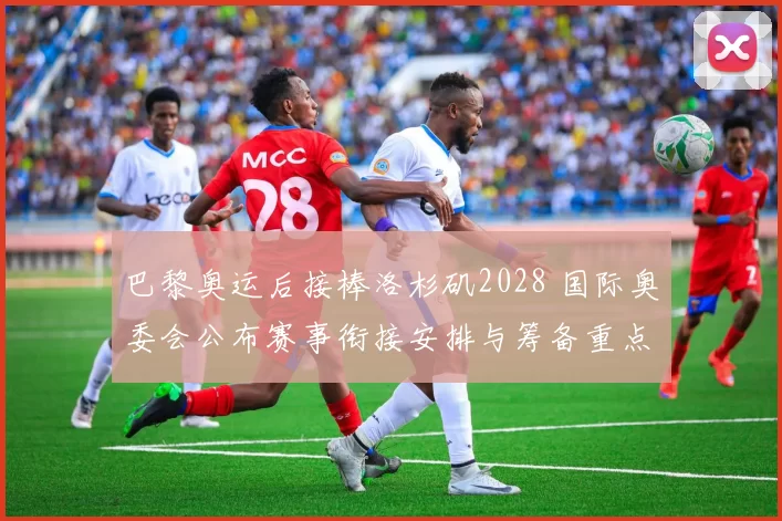 巴黎奥运后接棒洛杉矶2028 国际奥委会公布赛事衔接安排与筹备重点