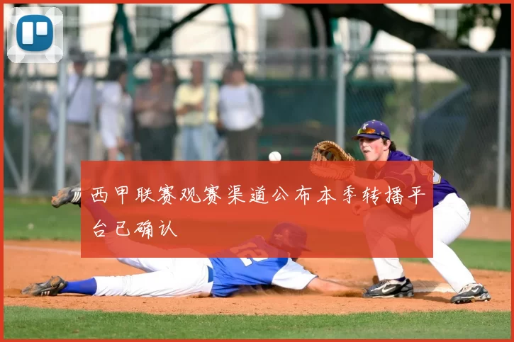 西甲联赛观赛渠道公布本季转播平台已确认