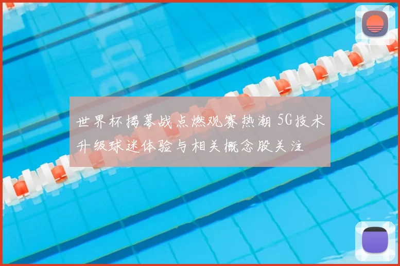 世界杯揭幕战点燃观赛热潮 5G技术升级球迷体验与相关概念股关注