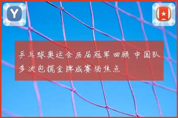 乒乓球奥运会历届冠军回顾 中国队多次包揽金牌成赛场焦点