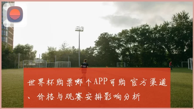 世界杯购票哪个APP可购 官方渠道、价格与观赛安排影响分析