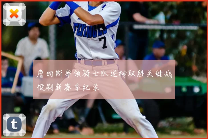 詹姆斯率领骑士队逆转取胜关键战役刷新赛季纪录