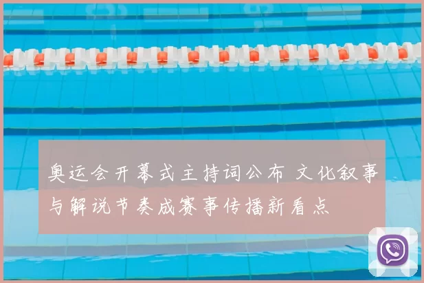 奥运会开幕式主持词公布 文化叙事与解说节奏成赛事传播新看点