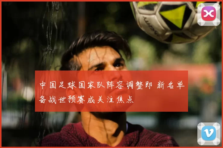 中国足球国家队阵容调整即 新名单备战世预赛成关注焦点