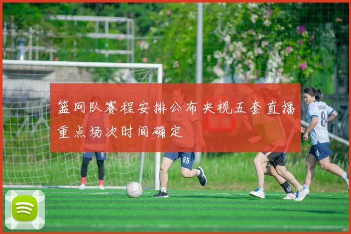 篮网队赛程安排公布央视五套直播重点场次时间确定