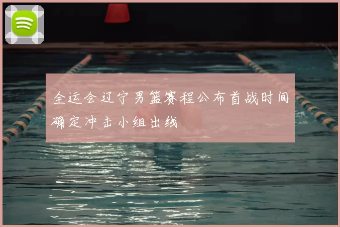 全运会辽宁男篮赛程公布首战时间确定冲击小组出线