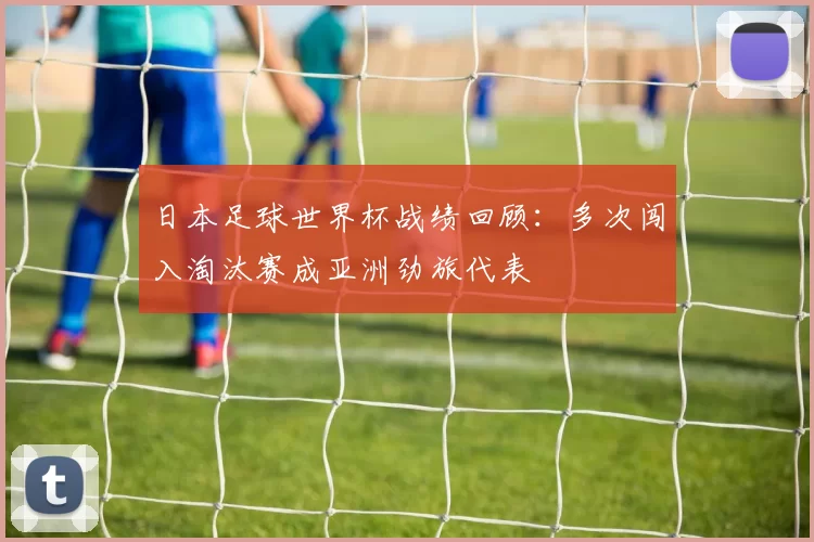 日本足球世界杯战绩回顾：多次闯入淘汰赛成亚洲劲旅代表
