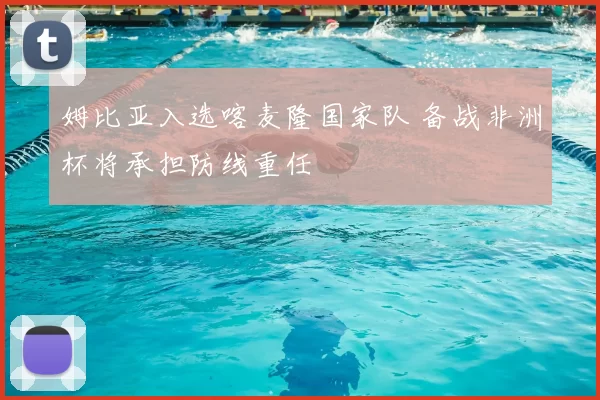 姆比亚入选喀麦隆国家队 备战非洲杯将承担防线重任