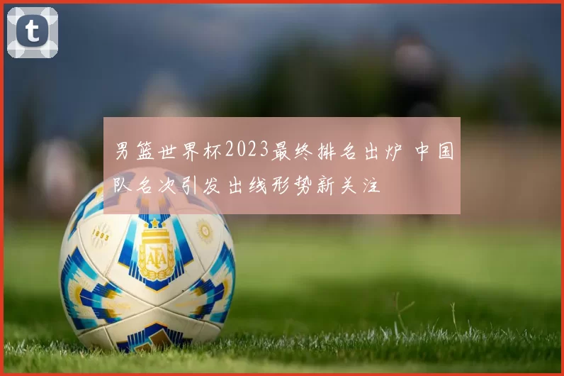男篮世界杯2023最终排名出炉 中国队名次引发出线形势新关注