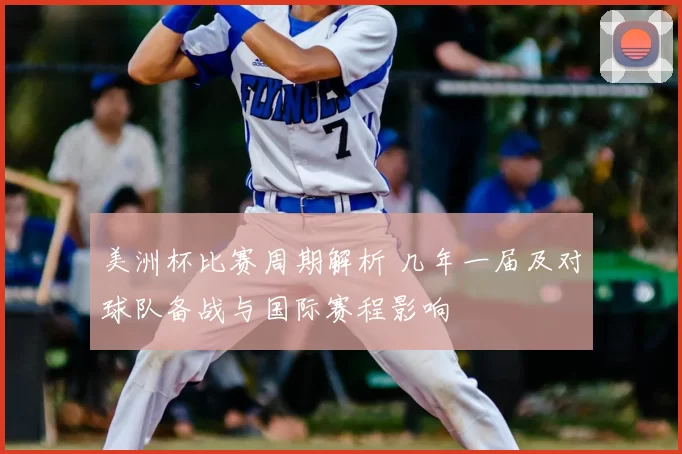 美洲杯比赛周期解析 几年一届及对球队备战与国际赛程影响