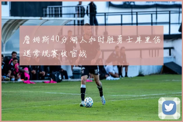 詹姆斯40分湖人加时胜勇士库里伤退常规赛收官战