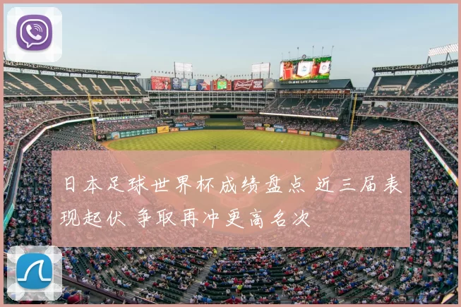 日本足球世界杯成绩盘点 近三届表现起伏 争取再冲更高名次
