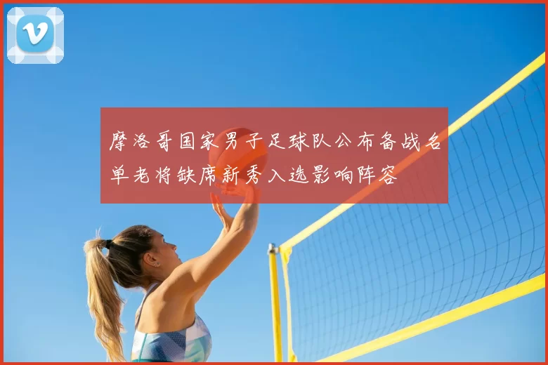 摩洛哥国家男子足球队公布备战名单老将缺席新秀入选影响阵容