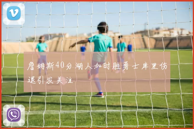 詹姆斯40分湖人加时胜勇士库里伤退引发关注