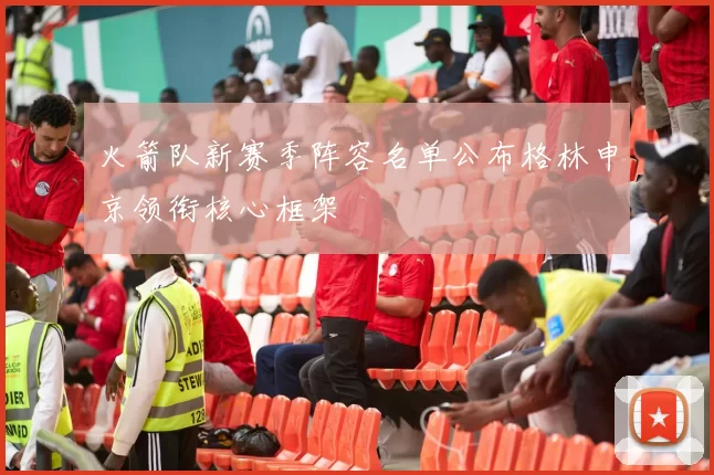 火箭队新赛季阵容名单公布格林申京领衔核心框架