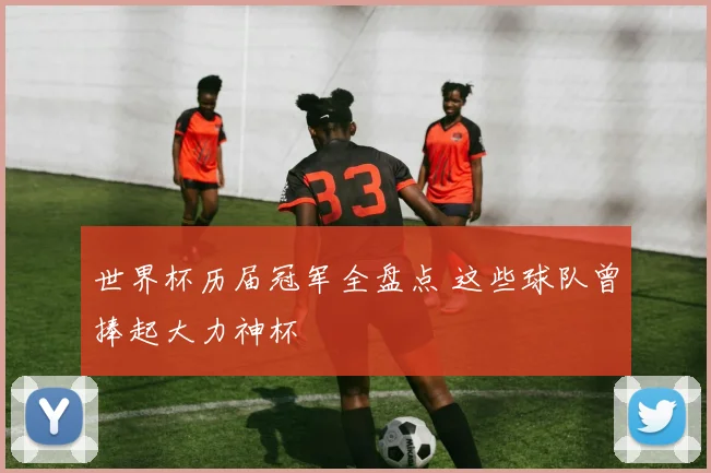 世界杯历届冠军全盘点 这些球队曾捧起大力神杯