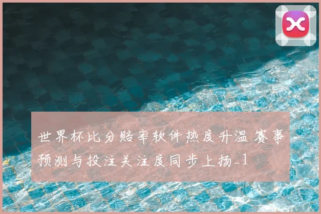 世界杯比分赔率软件热度升温 赛事预测与投注关注度同步上扬_1