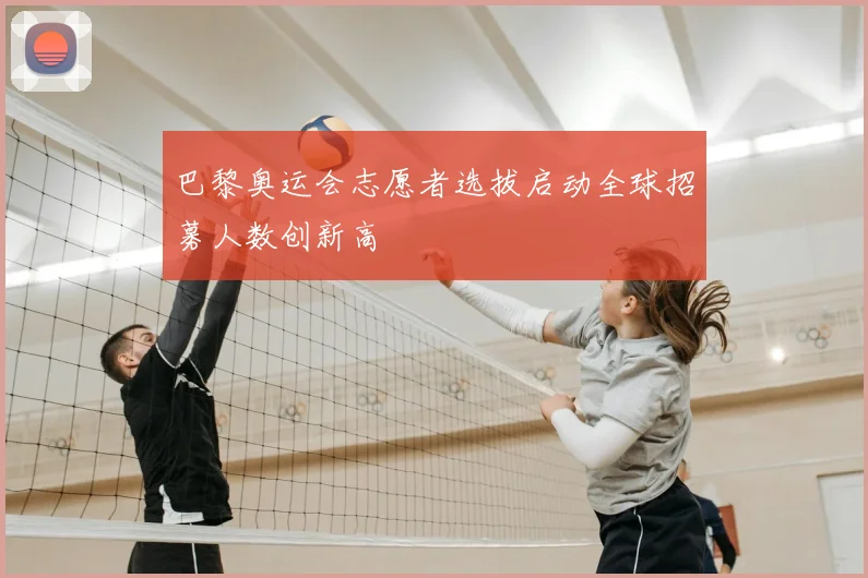 巴黎奥运会志愿者选拔启动全球招募人数创新高