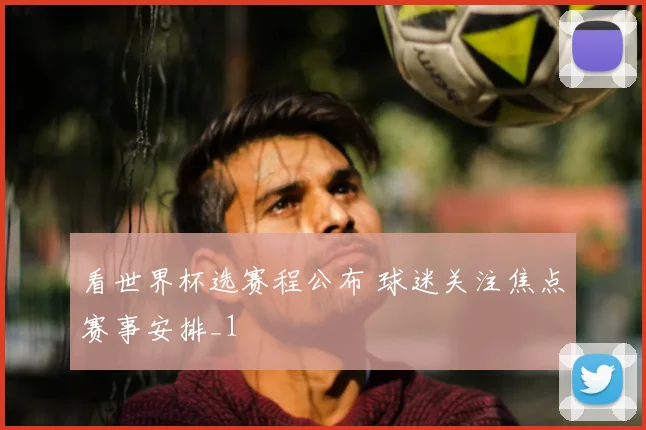 看世界杯选赛程公布 球迷关注焦点赛事安排_1