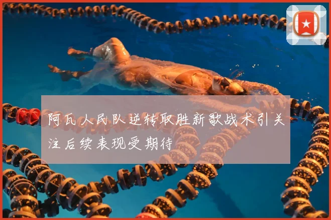 阿瓦人民队逆转取胜新歌战术引关注后续表现受期待