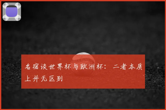 名宿谈世界杯与欧洲杯:二者本质上并无区别